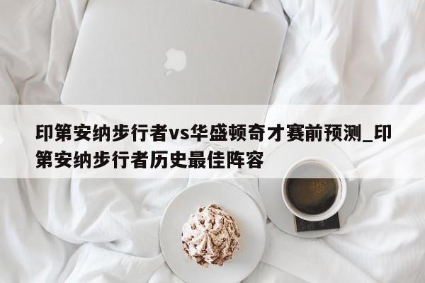 印第安纳步行者vs华盛顿奇才赛前预测_印第安纳步行者历史最佳阵容