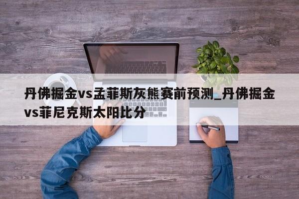 丹佛掘金vs孟菲斯灰熊赛前预测_丹佛掘金vs菲尼克斯太阳比分