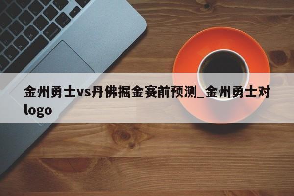 金州勇士vs丹佛掘金赛前预测_金州勇士对logo