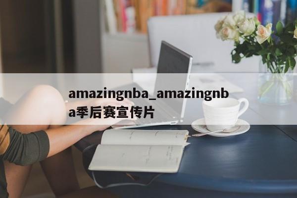 amazingnba_amazingnba季后赛宣传片