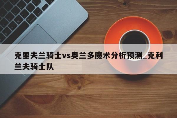 克里夫兰骑士vs奥兰多魔术分析预测_克利兰夫骑士队
