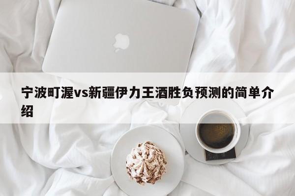 宁波町渥vs新疆伊力王酒胜负预测的简单介绍