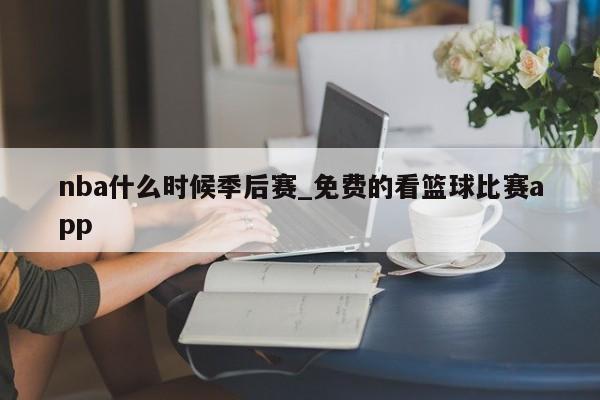 nba什么时候季后赛_免费的看篮球比赛app