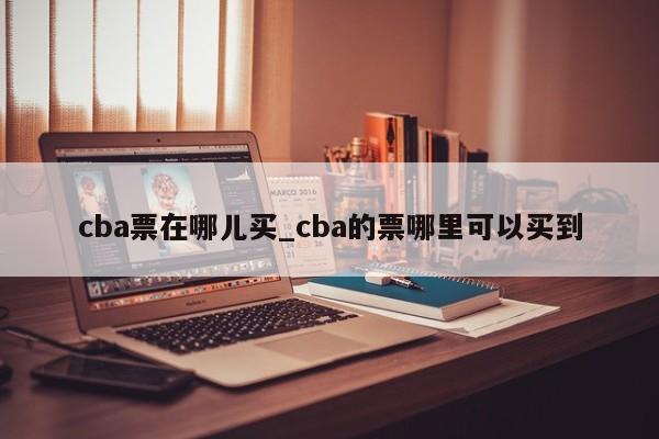 cba票在哪儿买_cba的票哪里可以买到