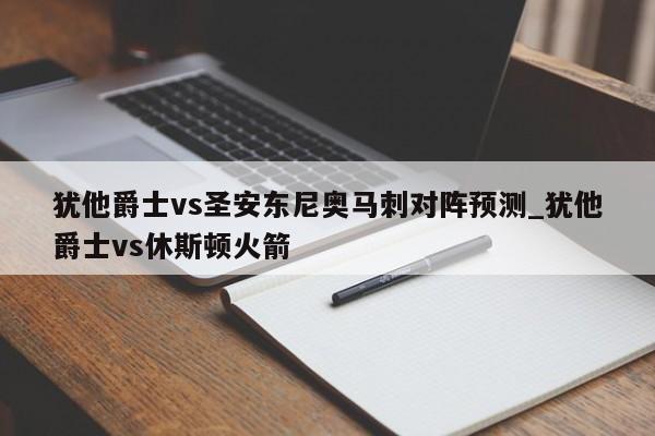 犹他爵士vs圣安东尼奥马刺对阵预测_犹他爵士vs休斯顿火箭