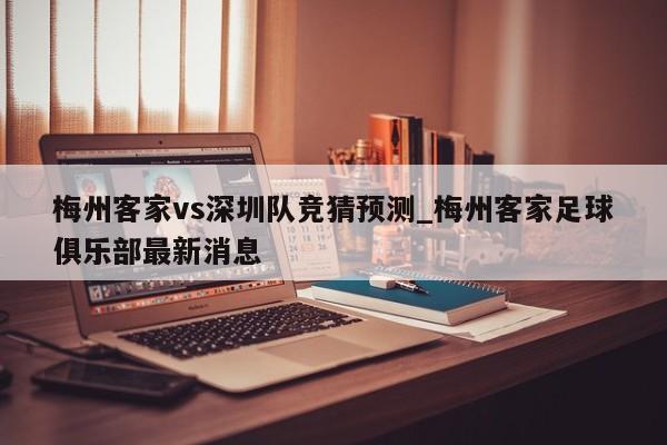 梅州客家vs深圳队竞猜预测_梅州客家足球俱乐部最新消息
