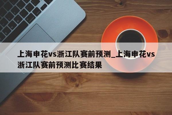 上海申花vs浙江队赛前预测_上海申花vs浙江队赛前预测比赛结果