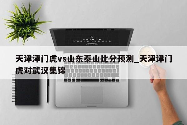 天津津门虎vs山东泰山比分预测_天津津门虎对武汉集锦