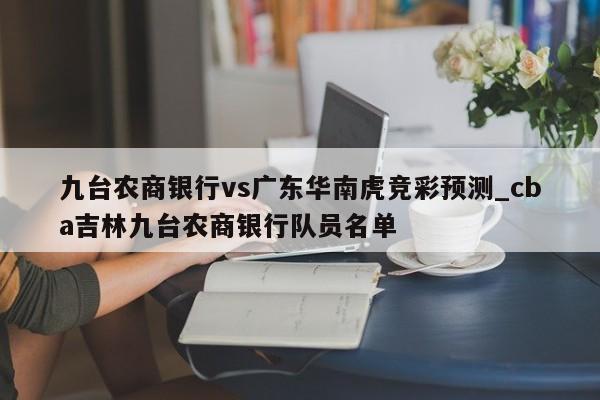 九台农商银行vs广东华南虎竞彩预测_cba吉林九台农商银行队员名单