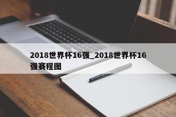 2018世界杯16强_2018世界杯16强赛程图