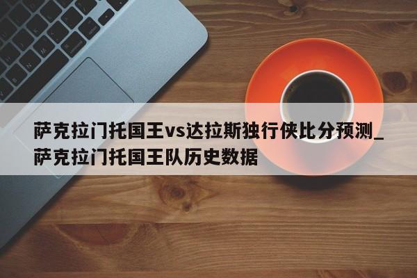 萨克拉门托国王vs达拉斯独行侠比分预测_萨克拉门托国王队历史数据