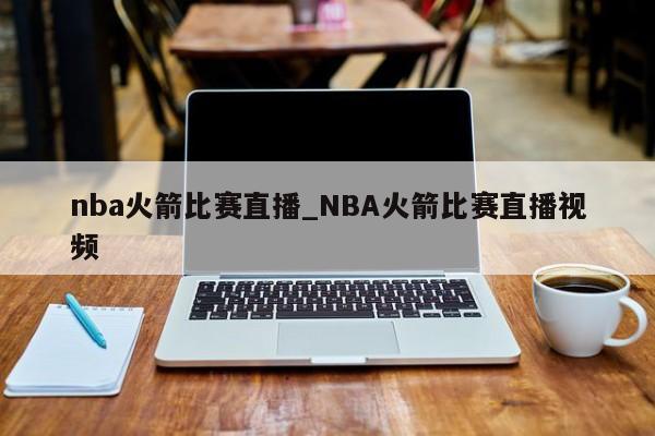 nba火箭比赛直播_NBA火箭比赛直播视频