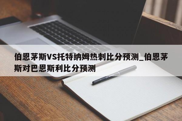 伯恩茅斯VS托特纳姆热刺比分预测_伯恩茅斯对巴恩斯利比分预测