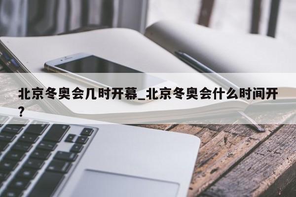 北京冬奥会几时开幕_北京冬奥会什么时间开?
