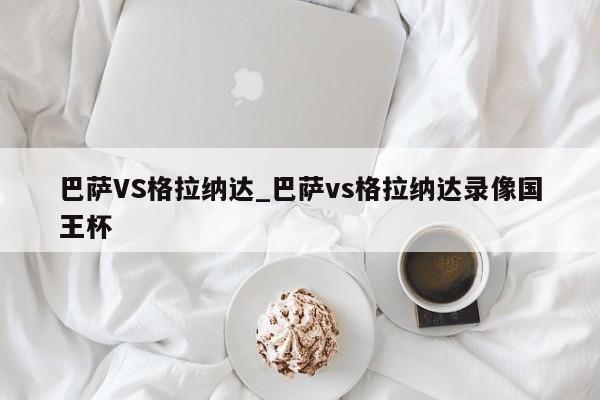 巴萨VS格拉纳达_巴萨vs格拉纳达录像国王杯
