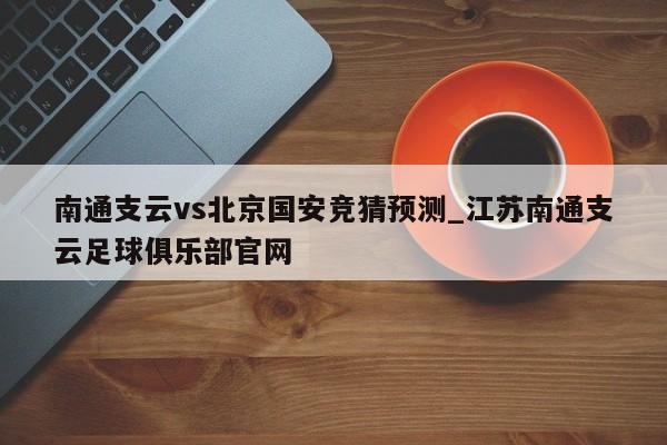 南通支云vs北京国安竞猜预测_江苏南通支云足球俱乐部官网