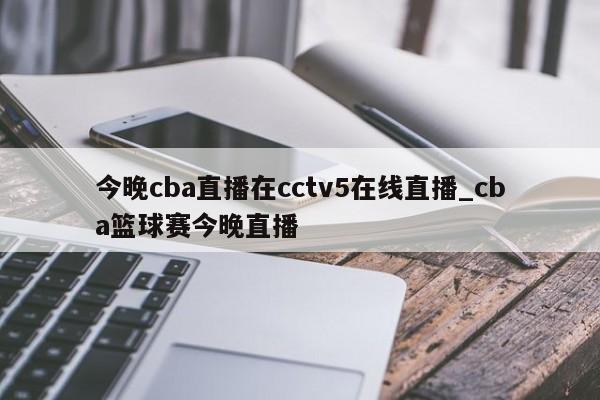 今晚cba直播在cctv5在线直播_cba篮球赛今晚直播