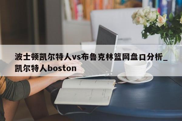 波士顿凯尔特人vs布鲁克林篮网盘口分析_凯尔特人boston
