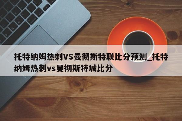 托特纳姆热刺VS曼彻斯特联比分预测_托特纳姆热刺vs曼彻斯特城比分