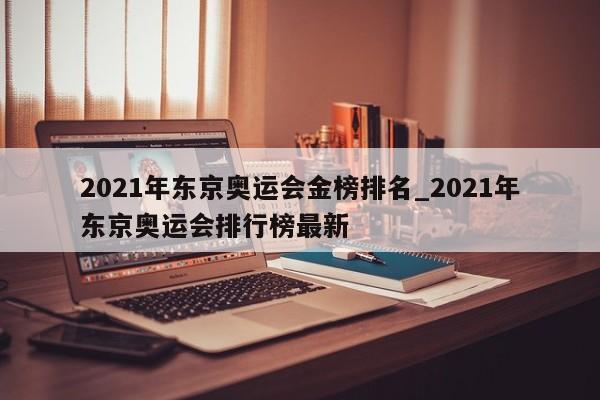 2021年东京奥运会金榜排名_2021年东京奥运会排行榜最新