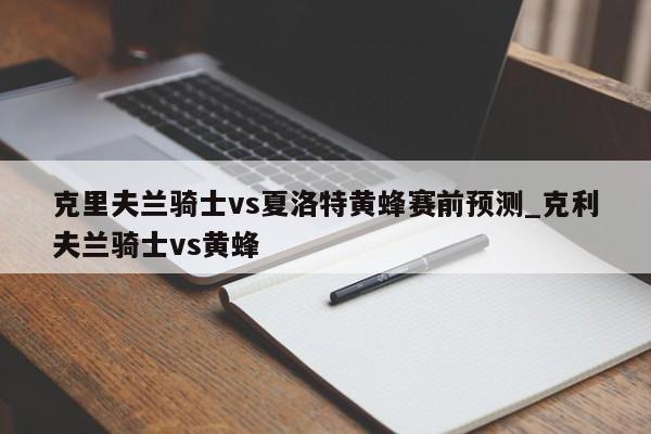 克里夫兰骑士vs夏洛特黄蜂赛前预测_克利夫兰骑士vs黄蜂
