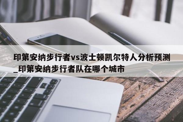 印第安纳步行者vs波士顿凯尔特人分析预测_印第安纳步行者队在哪个城市