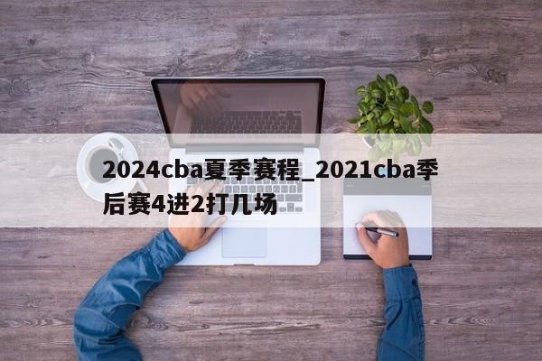 2024cba夏季赛程_2021cba季后赛4进2打几场
