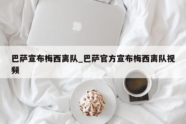 巴萨宣布梅西离队_巴萨官方宣布梅西离队视频