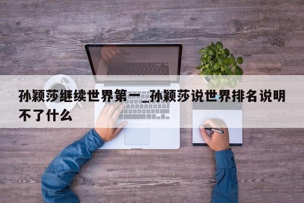 孙颖莎继续世界第一_孙颖莎说世界排名说明不了什么