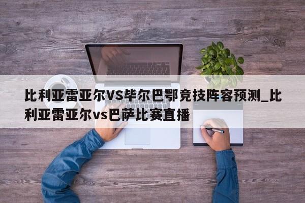 比利亚雷亚尔VS毕尔巴鄂竞技阵容预测_比利亚雷亚尔vs巴萨比赛直播