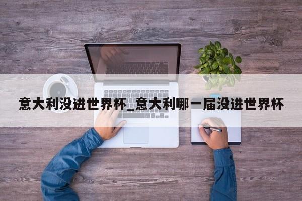 意大利没进世界杯_意大利哪一届没进世界杯