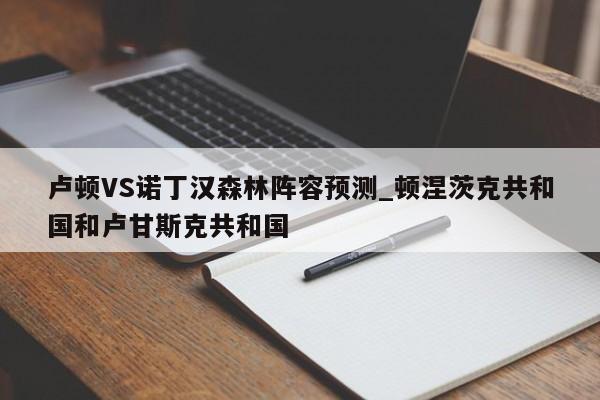 卢顿VS诺丁汉森林阵容预测_顿涅茨克共和国和卢甘斯克共和国
