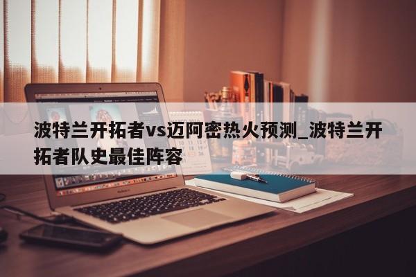 波特兰开拓者vs迈阿密热火预测_波特兰开拓者队史最佳阵容