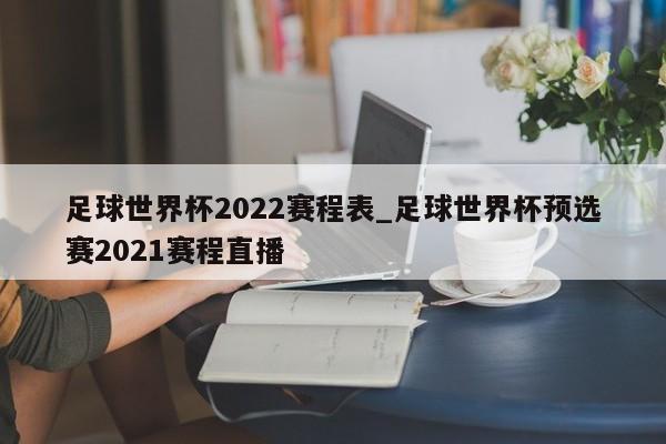 足球世界杯2022赛程表_足球世界杯预选赛2021赛程直播