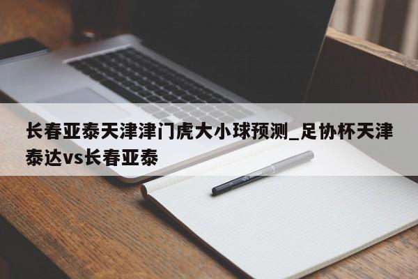 长春亚泰天津津门虎大小球预测_足协杯天津泰达vs长春亚泰