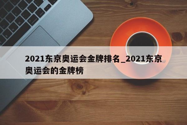 2021东京奥运会金牌排名_2021东京奥运会的金牌榜