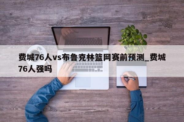 费城76人vs布鲁克林篮网赛前预测_费城76人强吗