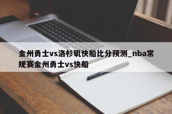金州勇士vs洛杉矶快船比分预测_nba常规赛金州勇士vs快船