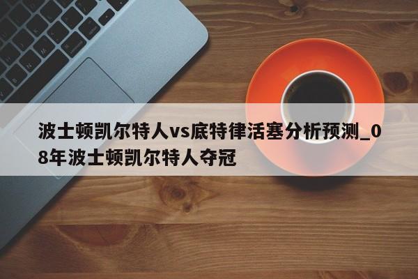 波士顿凯尔特人vs底特律活塞分析预测_08年波士顿凯尔特人夺冠