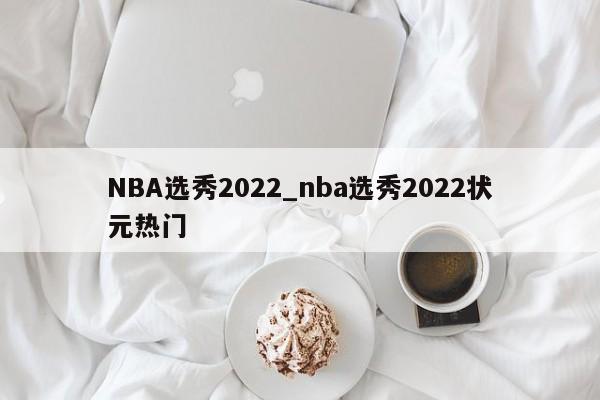 NBA选秀2022_nba选秀2022状元热门