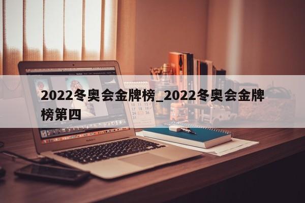 2022冬奥会金牌榜_2022冬奥会金牌榜第四