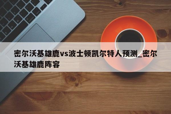 密尔沃基雄鹿vs波士顿凯尔特人预测_密尔沃基雄鹿阵容