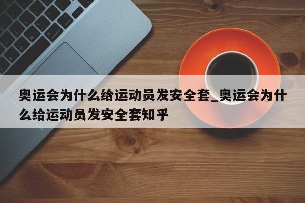 奥运会为什么给运动员发安全套_奥运会为什么给运动员发安全套知乎
