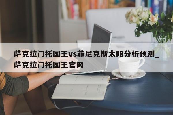 萨克拉门托国王vs菲尼克斯太阳分析预测_萨克拉门托国王官网