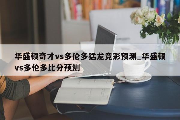 华盛顿奇才vs多伦多猛龙竞彩预测_华盛顿vs多伦多比分预测