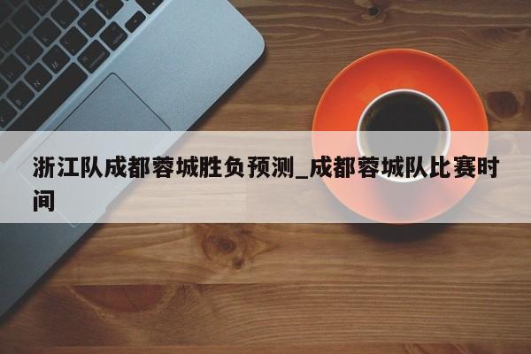 浙江队成都蓉城胜负预测_成都蓉城队比赛时间
