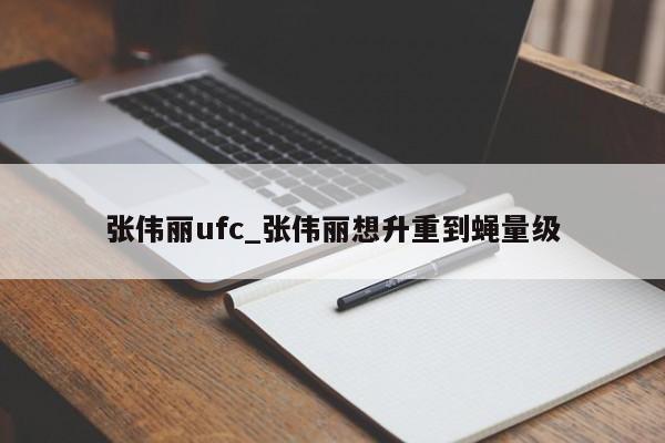 张伟丽ufc_张伟丽想升重到蝇量级