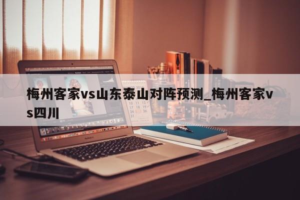 梅州客家vs山东泰山对阵预测_梅州客家vs四川