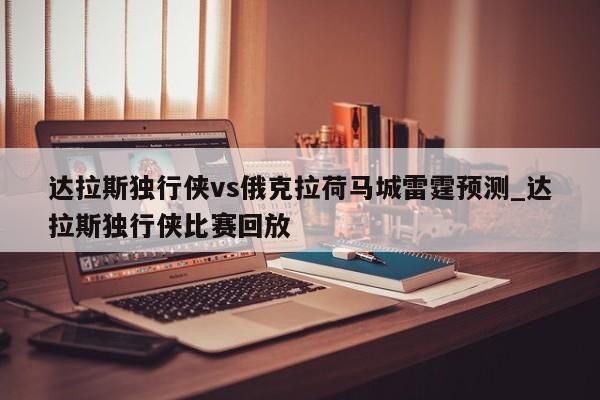 达拉斯独行侠vs俄克拉荷马城雷霆预测_达拉斯独行侠比赛回放