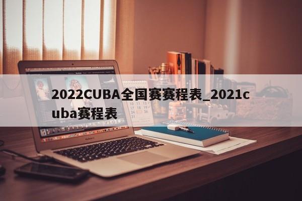 2022CUBA全国赛赛程表_2021cuba赛程表